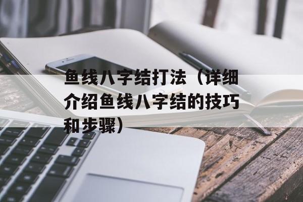 鱼线八字结打法（详细介绍鱼线八字结的技巧和步骤）-第1张图片-