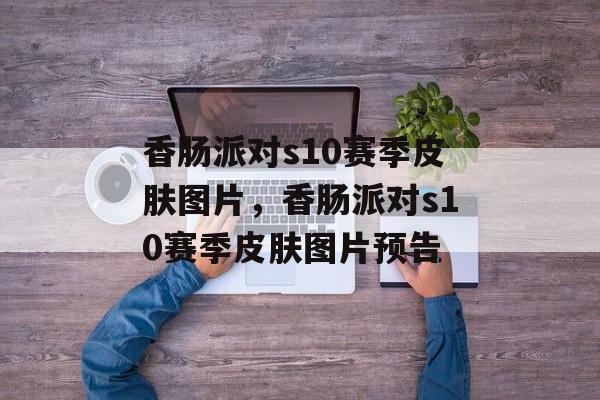 香肠派对s10赛季皮肤图片，香肠派对s10赛季皮肤图片预告-第1张图片-
