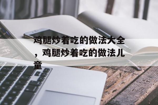 鸡腿炒着吃的做法大全，鸡腿炒着吃的做法儿童-第1张图片-