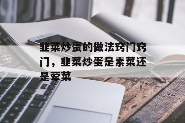 韭菜炒蛋的做法窍门窍门，韭菜炒蛋是素菜还是荤菜-第1张图片-