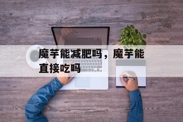 魔芋能减肥吗，魔芋能直接吃吗-第1张图片-