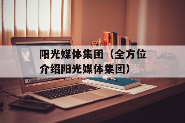阳光媒体集团（全方位介绍阳光媒体集团）-第1张图片-