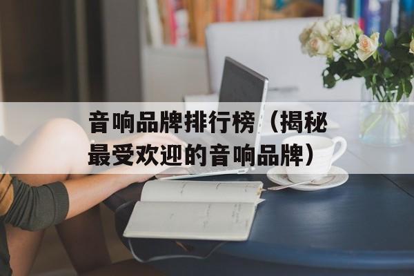 音响品牌排行榜（揭秘最受欢迎的音响品牌）-第1张图片-