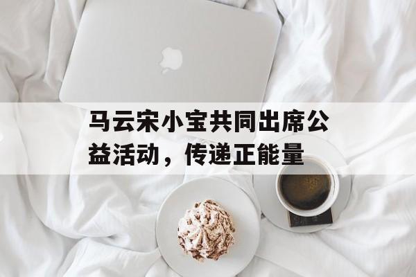 马云宋小宝共同出席公益活动，传递正能量-第1张图片-