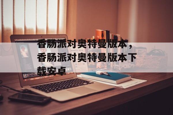 香肠派对奥特曼版本，香肠派对奥特曼版本下载安卓-第1张图片-