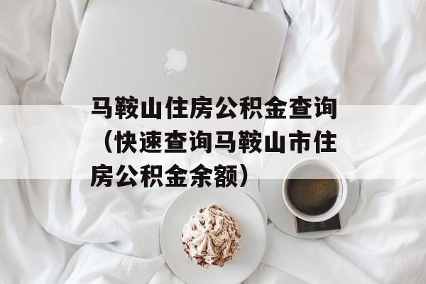马鞍山住房公积金查询（快速查询马鞍山市住房公积金余额）-第1张图片-