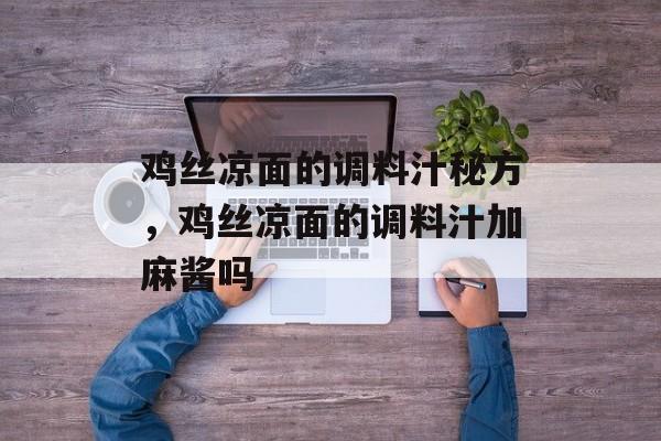 鸡丝凉面的调料汁秘方，鸡丝凉面的调料汁加麻酱吗-第1张图片-