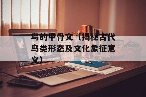 鸟的甲骨文（揭秘古代鸟类形态及文化象征意义）-第1张图片-