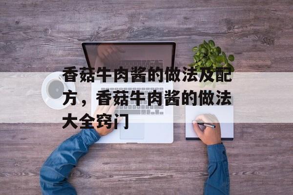 香菇牛肉酱的做法及配方，香菇牛肉酱的做法大全窍门-第1张图片-