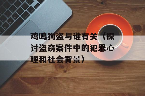 鸡鸣狗盗与谁有关（探讨盗窃案件中的犯罪心理和社会背景）-第1张图片-