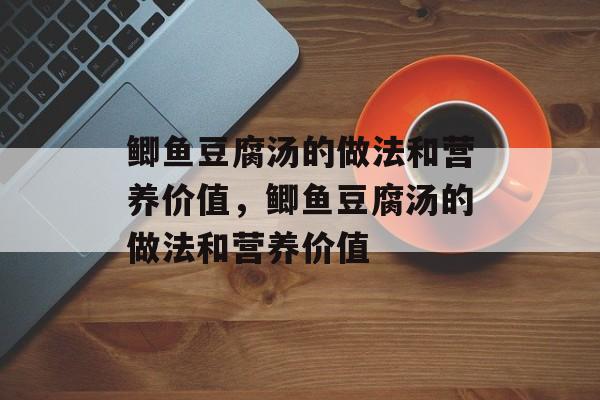 鲫鱼豆腐汤的做法和营养价值，鲫鱼豆腐汤的做法和营养价值-第1张图片-