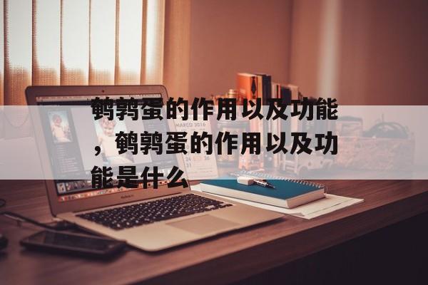 鹌鹑蛋的作用以及功能，鹌鹑蛋的作用以及功能是什么-第1张图片-