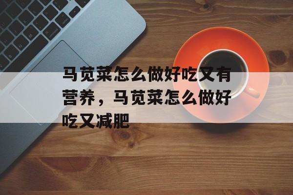 马苋菜怎么做好吃又有营养，马苋菜怎么做好吃又减肥-第1张图片-