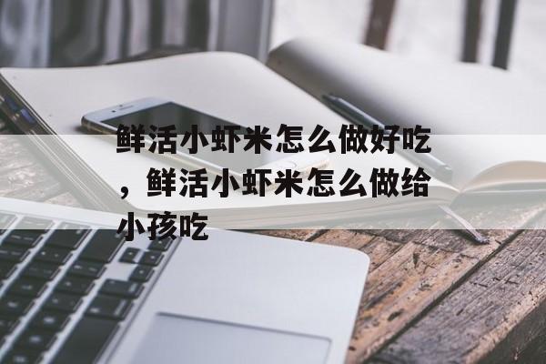 鲜活小虾米怎么做好吃，鲜活小虾米怎么做给小孩吃-第1张图片-