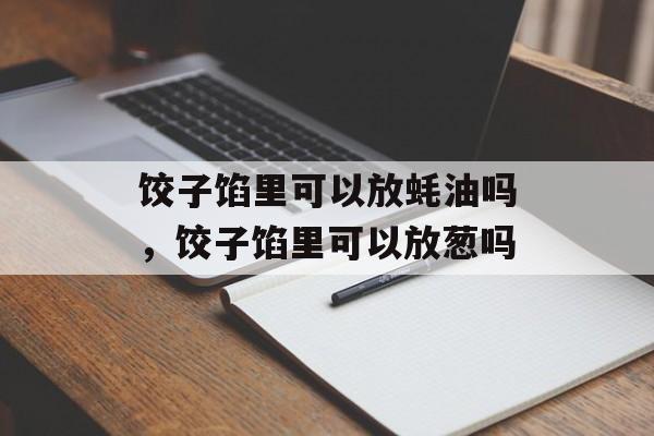 饺子馅里可以放蚝油吗，饺子馅里可以放葱吗-第1张图片-
