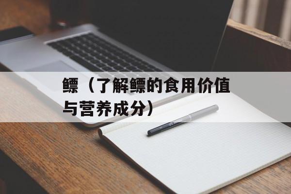 鳔（了解鳔的食用价值与营养成分）-第1张图片-