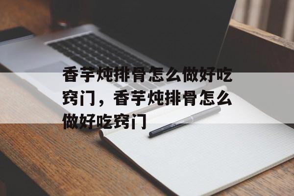 香芋炖排骨怎么做好吃窍门，香芋炖排骨怎么做好吃窍门-第1张图片-