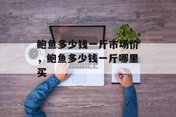 鲍鱼多少钱一斤市场价，鲍鱼多少钱一斤哪里买-第1张图片-