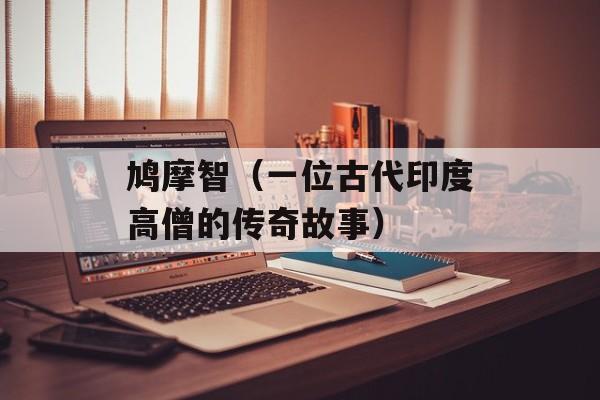 鸠摩智（一位古代印度高僧的传奇故事）-第1张图片-