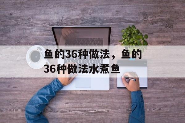 鱼的36种做法，鱼的36种做法水煮鱼-第1张图片-