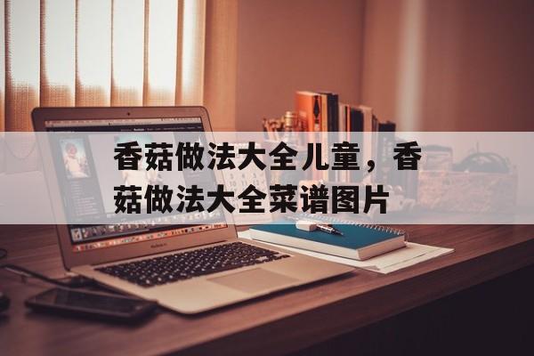 香菇做法大全儿童，香菇做法大全菜谱图片-第1张图片-