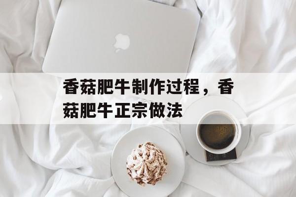 香菇肥牛制作过程，香菇肥牛正宗做法-第1张图片-