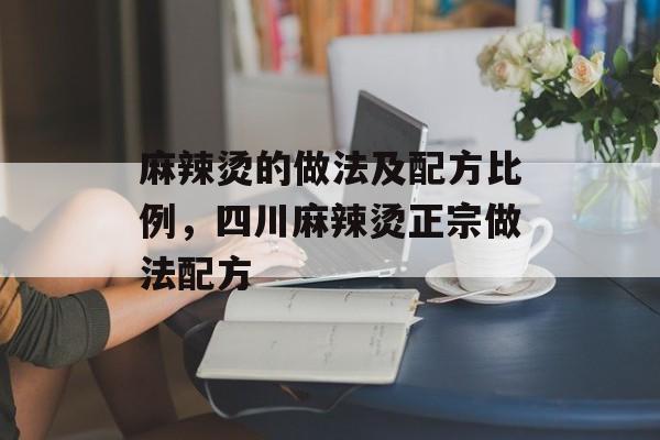 麻辣烫的做法及配方比例，四川麻辣烫正宗做法配方-第1张图片-