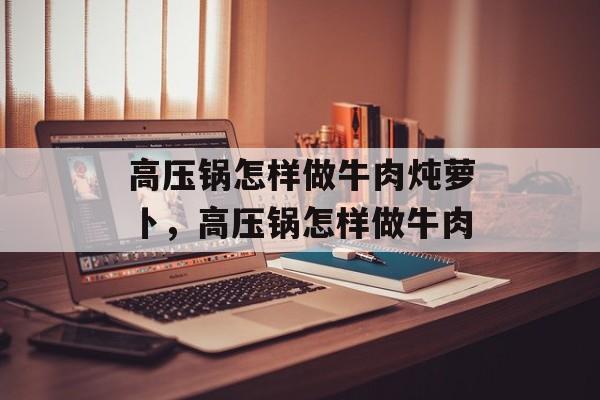 高压锅怎样做牛肉炖萝卜，高压锅怎样做牛肉-第1张图片-