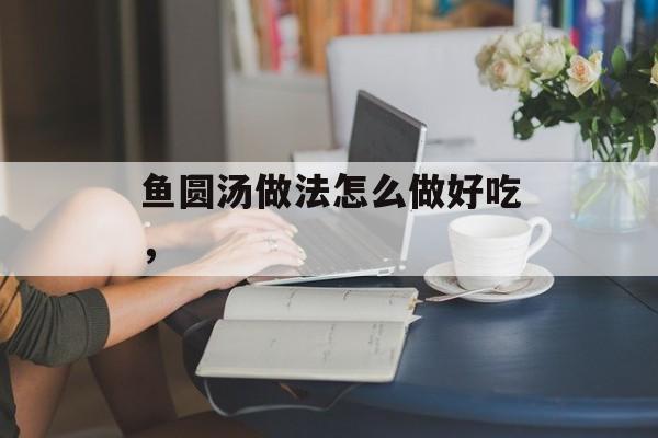 鱼圆汤做法怎么做好吃，-第1张图片-