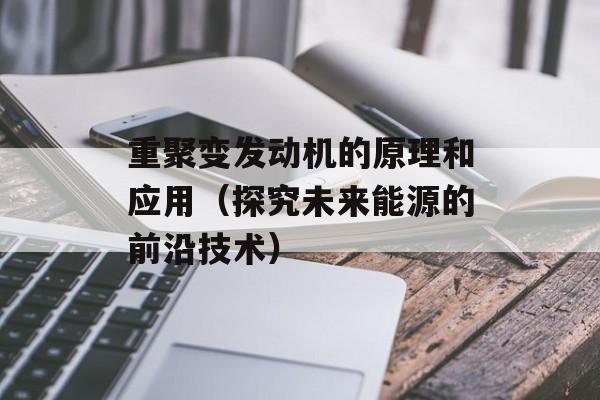 重聚变发动机的原理和应用（探究未来能源的前沿技术）-第1张图片-