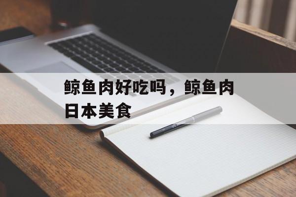 鲸鱼肉好吃吗，鲸鱼肉日本美食-第1张图片-