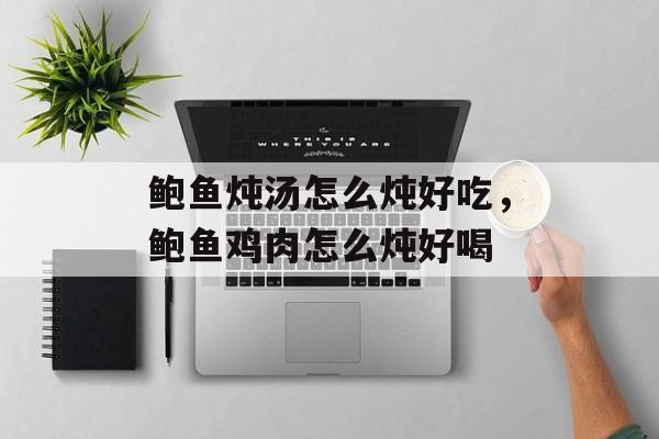 鲍鱼炖汤怎么炖好吃，鲍鱼鸡肉怎么炖好喝-第1张图片-