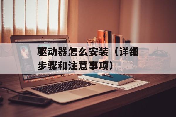 驱动器怎么安装（详细步骤和注意事项）-第1张图片-