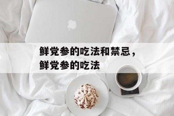 鲜党参的吃法和禁忌,鲜党参的吃法-第1张图片- 鲜党参的吃法和禁忌,鲜党参的吃法-第1张图片-