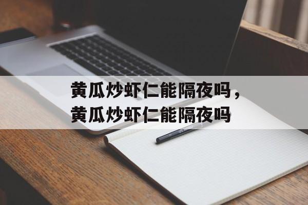 黄瓜炒虾仁能隔夜吗，黄瓜炒虾仁能隔夜吗-第1张图片-
