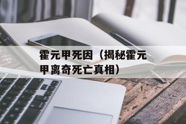 霍元甲死因（揭秘霍元甲离奇死亡真相）-第1张图片-