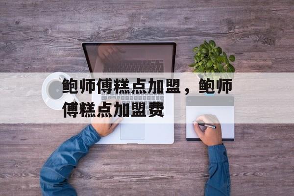 鲍师傅糕点加盟，鲍师傅糕点加盟费-第1张图片-