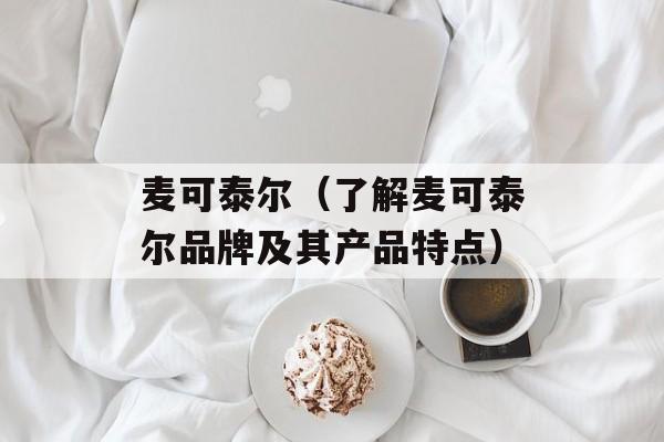 麦可泰尔（了解麦可泰尔品牌及其产品特点）-第1张图片-