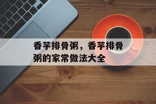 香芋排骨粥，香芋排骨粥的家常做法大全-第1张图片-