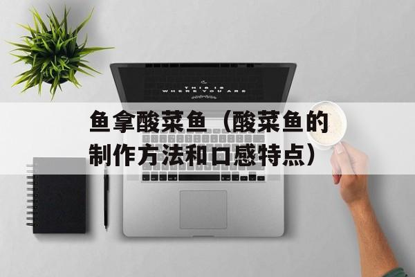 鱼拿酸菜鱼（酸菜鱼的制作方法和口感特点）-第1张图片-