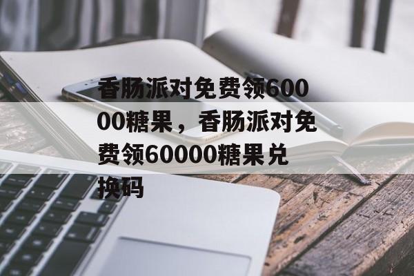香肠派对免费领60000糖果，香肠派对免费领60000糖果兑换码-第1张图片-