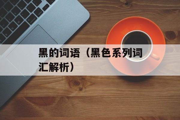 黑的词语（黑色系列词汇解析）-第1张图片-