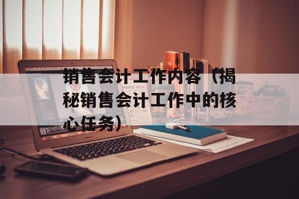 销售会计工作内容（揭秘销售会计工作中的核心任务）-第1张图片-