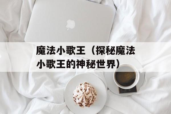 魔法小歌王（探秘魔法小歌王的神秘世界）-第1张图片-
