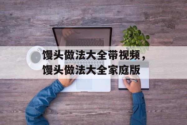 馒头做法大全带视频，馒头做法大全家庭版-第1张图片-