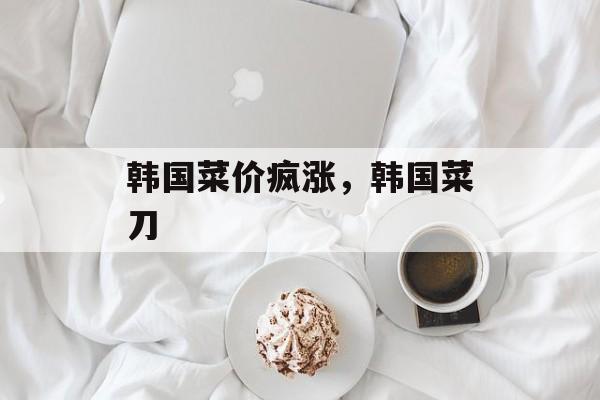 韩国菜价疯涨，韩国菜刀-第1张图片-