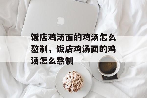 饭店鸡汤面的鸡汤怎么熬制，饭店鸡汤面的鸡汤怎么熬制-第1张图片-