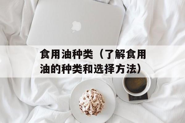 食用油种类（了解食用油的种类和选择方法）-第1张图片-