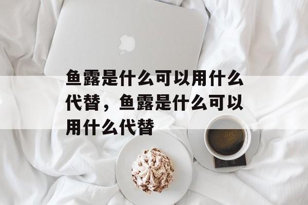 鱼露是什么可以用什么代替，鱼露是什么可以用什么代替-第1张图片-