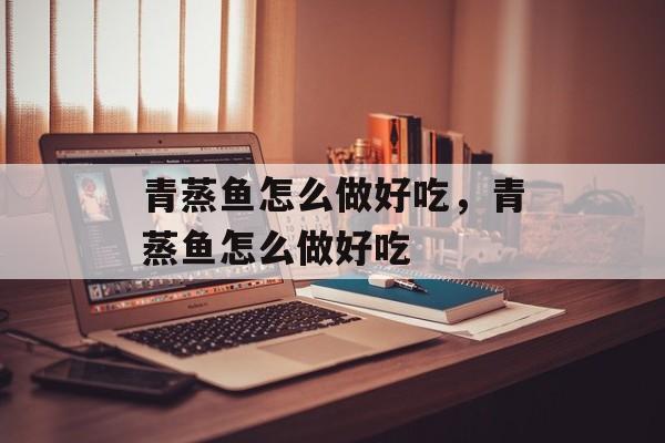 青蒸鱼怎么做好吃，青蒸鱼怎么做好吃-第1张图片-